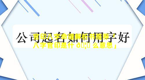 官印八字命理解析书推荐「八字官印是什 🦁 么意思」